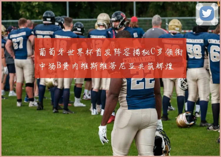 葡萄牙世界杯首发阵容揭秘C罗领衔中场B费内维斯维蒂尼亚共筑辉煌