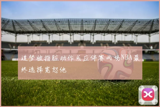 追梦被指脏动作或应停赛两场NBA最终选择宽恕他