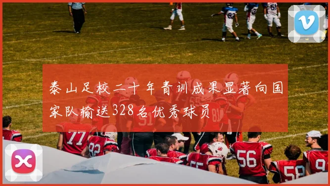 泰山足校二十年青训成果显著向国家队输送328名优秀球员