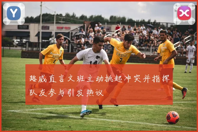 路威直言文班主动挑起冲突并指挥队友参与引发热议