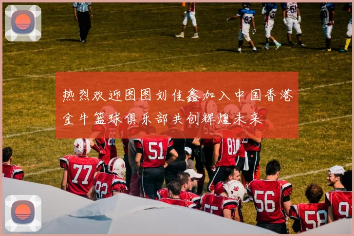 热烈欢迎图图刘佳鑫加入中国香港金牛篮球俱乐部共创辉煌未来