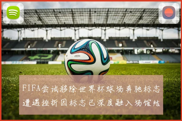 FIFA尝试移除世界杯球场奔驰标志遭遇挫折因标志已深度融入场馆结构