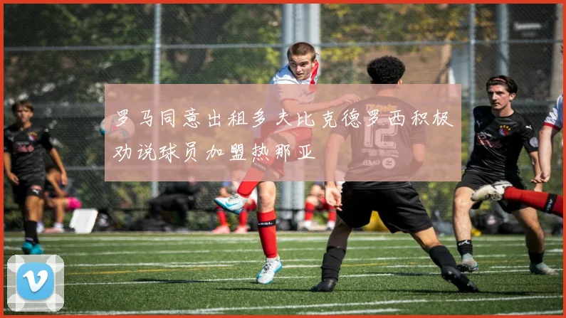 罗马同意出租多夫比克德罗西积极劝说球员加盟热那亚