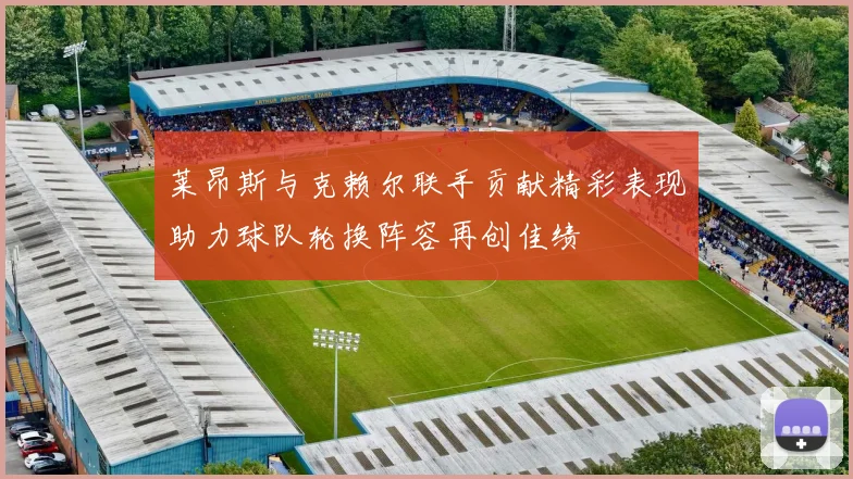 莱昂斯与克赖尔联手贡献精彩表现助力球队轮换阵容再创佳绩