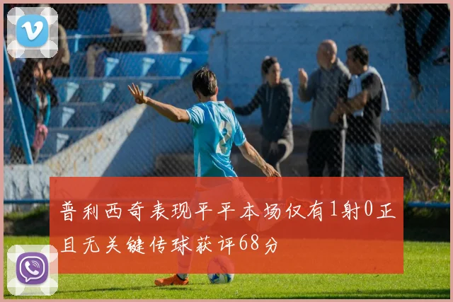 普利西奇表现平平本场仅有1射0正且无关键传球获评68分