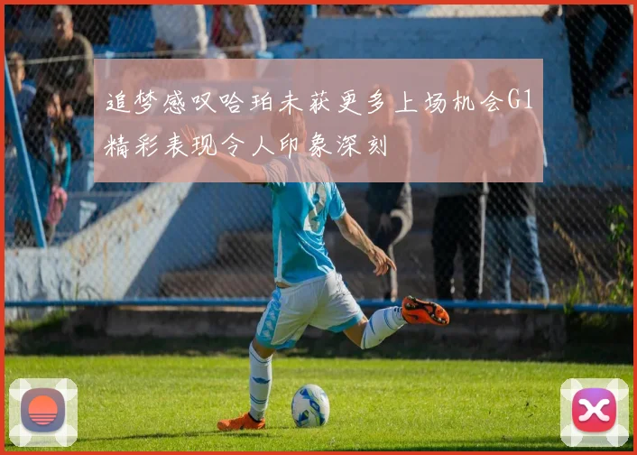 追梦感叹哈珀未获更多上场机会G1精彩表现令人印象深刻