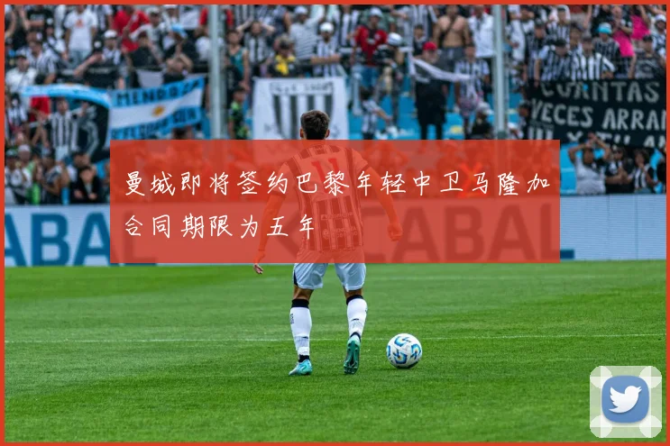 曼城即将签约巴黎年轻中卫马隆加合同期限为五年